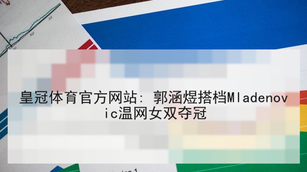 皇冠体育官方网站: 郭涵煜搭档Mladenovic温网女双夺冠 皇冠体育官方网站: 郭涵煜搭档Mladenovic温网女双夺冠