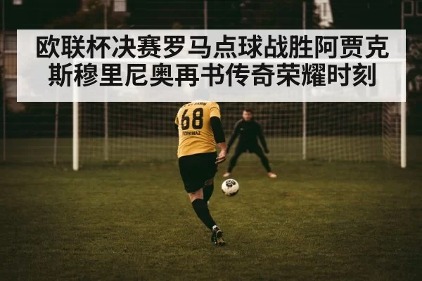 欧联杯决赛罗马点球战胜阿贾克斯穆里尼奥再书传奇荣耀时刻