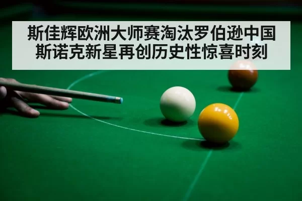 斯佳辉欧洲大师赛淘汰罗伯逊中国斯诺克新星再创历史性惊喜时刻