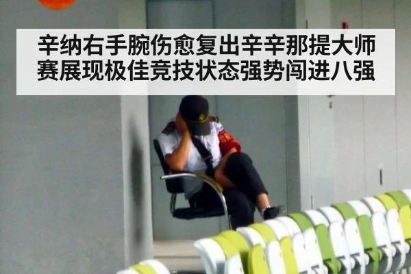 辛纳右手腕伤愈复出辛辛那提大师赛展现极佳竞技状态强势闯进八强