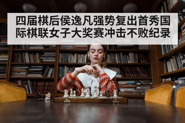 四届棋后侯逸凡强势复出首秀国际棋联女子大奖赛冲击不败纪录